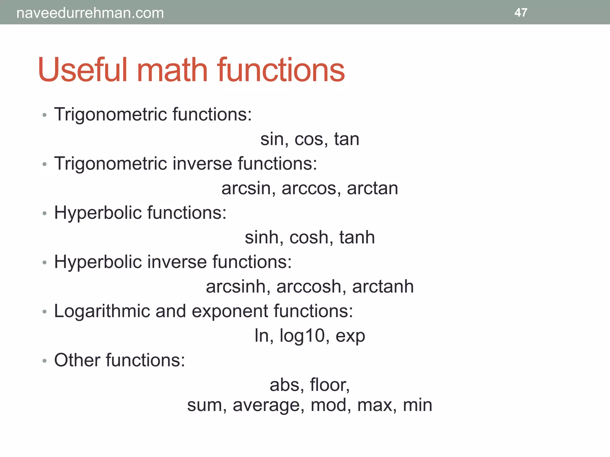 Useful math functions
47
• Trigonometric functions:
sin, cos, tan
• Trigonometric inverse functions:
arcsin, arccos, arctan
• Hyperbolic functions:
sinh, cosh, tanh
• Hyperbolic inverse functions:
arcsinh, arccosh, arctanh
• Logarithmic and exponent functions:
ln, log10, exp
• Other functions:
abs, floor,
sum, average, mod, max, min
naveedurrehman.com
 