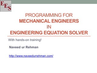 PROGRAMMING FOR
MECHANICAL ENGINEERS
IN
ENGINEERING EQUATION SOLVER
With hands-on training!
Naveed ur Rehman
http://www.naveedurrehman.com/
 