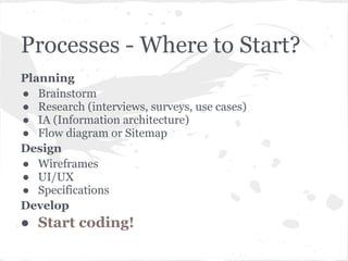 Processes - Where to Start?
Planning
● Brainstorm
● Research (interviews, surveys, use cases)
● IA (Information architecture)
● Flow diagram or Sitemap
Design
● Wireframes
● UI/UX
● Specifications
Develop
● Start coding!
 