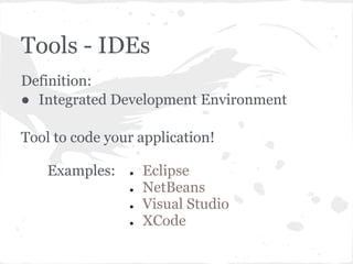 Tools - IDEs
Definition:
● Integrated Development Environment

Tool to code your application!

    Examples:   ●   Eclipse
                ●   NetBeans
                ●   Visual Studio
                ●   XCode
 