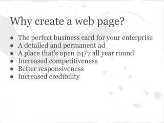 Why create a web page?
●   The perfect business card for your enterprise
●   A detailed and permanent ad
●   A place that's open 24/7 all year round
●   Increased competitiveness
●   Better responsiveness
●   Increased credibility
 