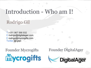 Introduction - Who am I!
Rodrigo Gil

T +351 967 566 932
E rodrigo@digitalager.com
E rodrigo@mycrogifts.com
Twitter @rgilpt



Founder Mycrogifts          Founder DigitalAger
 