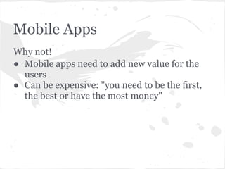 Mobile Apps
Why not!
● Mobile apps need to add new value for the
  users
● Can be expensive: "you need to be the first,
  the best or have the most money"
 