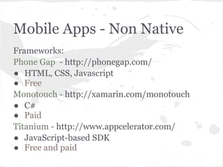 Mobile Apps - Non Native
Frameworks:
Phone Gap - http://phonegap.com/
● HTML, CSS, Javascript
● Free
Monotouch - http://xamarin.com/monotouch
● C#
● Paid
Titanium - http://www.appcelerator.com/
● JavaScript-based SDK
● Free and paid
 