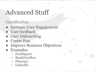 Advanced Stuff
Gamification
● Increase User Engagement
● User feedback
● User Onboarding
● Create Fun
● Improve Business Objectives
● Examples
  ○   FourSquare
  ○   StackOverflow
  ○   Fitocracy
  ○   LinkedIn
 