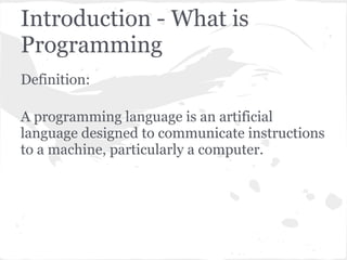 Introduction - What is
Programming
Definition:

A programming language is an artificial
language designed to communicate instructions
to a machine, particularly a computer.
 