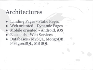 Architectures
●   Landing Pages - Static Pages
●   Web oriented - Dynamic Pages
●   Mobile oriented - Android, iOS
●   Backends - Web Services
●   Databases - MySQL, MongoDB,
    PostgresSQL, MS SQL
 