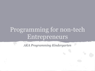 Programming for non-tech
     Entrepreneurs
    AKA Programming Kindergarten
 