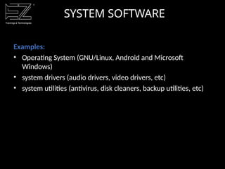 SYSTEM SOFTWARE
Examples:
• Operating System (GNU/Linux, Android and Microsoft
Windows)
• system drivers (audio drivers, video drivers, etc)
• system utilities (antivirus, disk cleaners, backup utilities, etc)
 