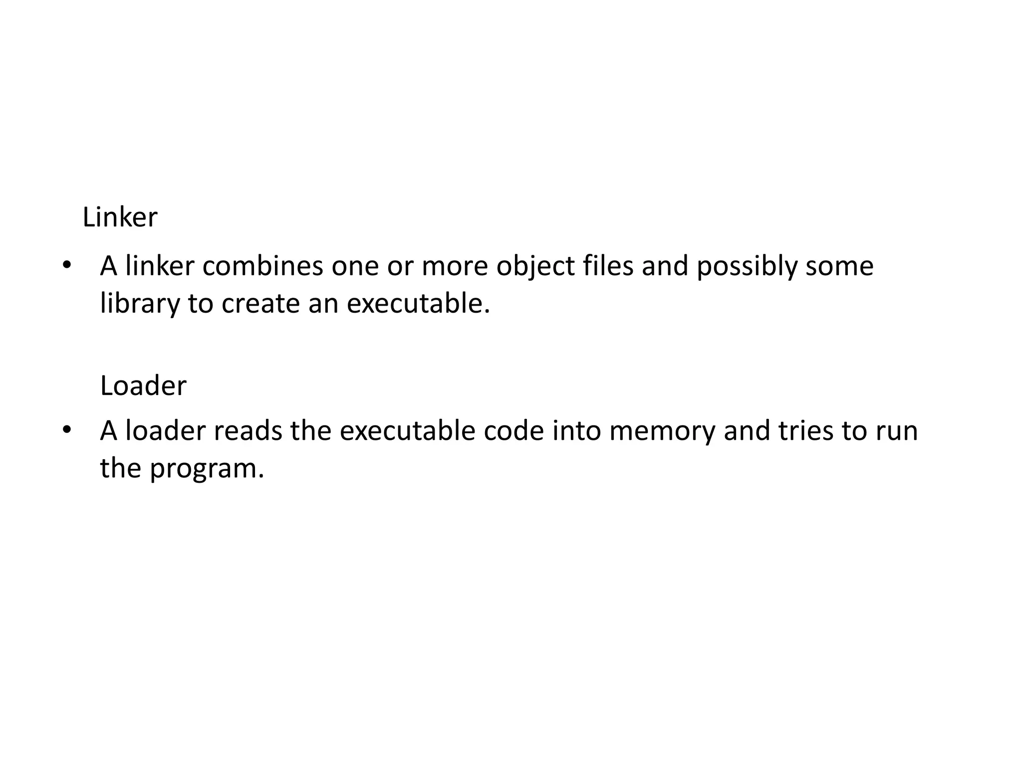 Linker • A linker combines one or more object files and possibly some library to create an executable. Loader • A loader reads the executable code into memory and tries to run the program. 