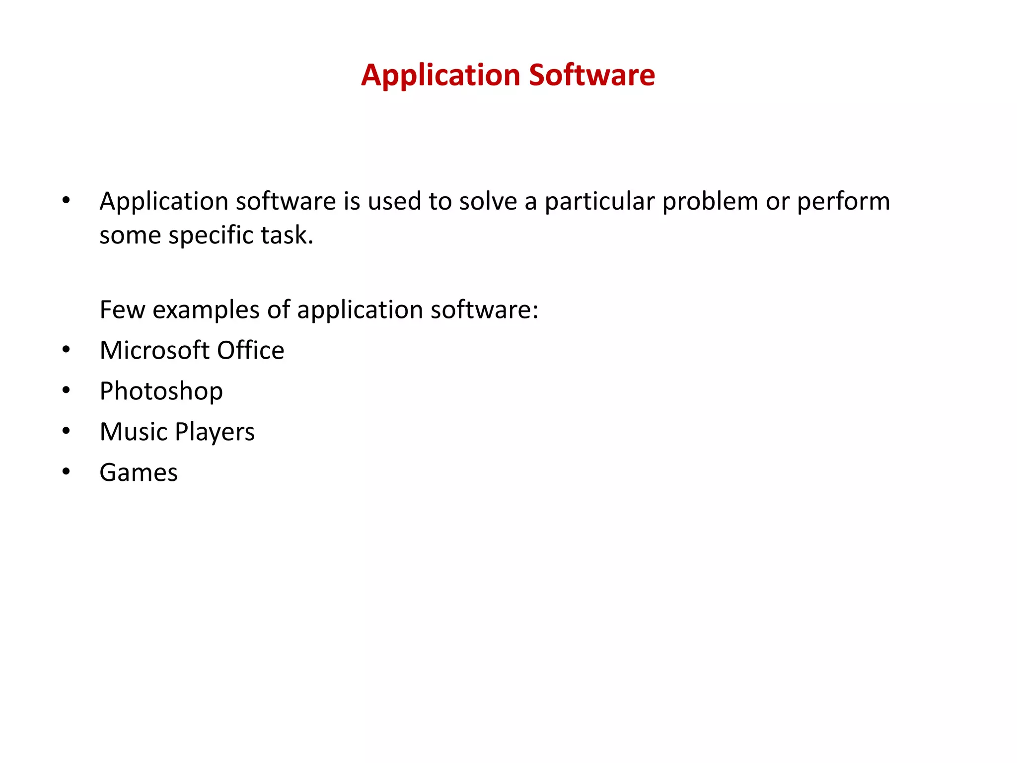 Application Software • Application software is used to solve a particular problem or perform some specific task. Few examples of application software: • Microsoft Office • Photoshop • Music Players • Games 