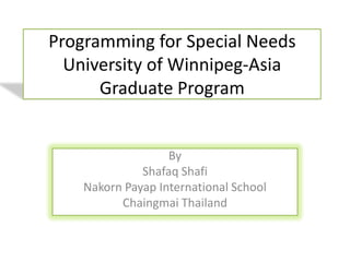 Programming for Special Needs
  University of Winnipeg-Asia
      Graduate Program


                   By
              Shafaq Shafi
    Nakorn Payap International School
          Chaingmai Thailand
 
