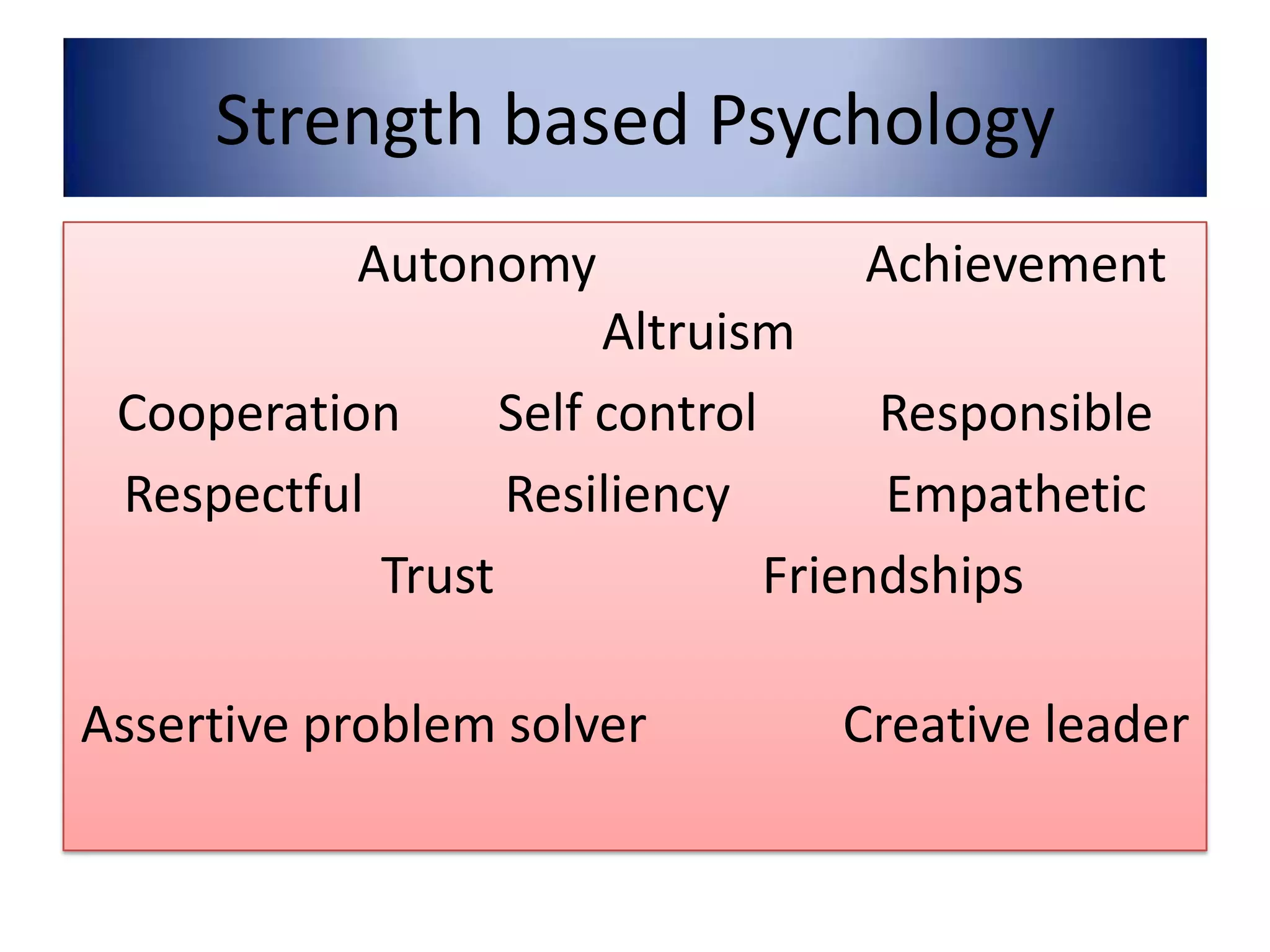 Strength based Psychology
           Autonomy               Achievement
                       Altruism
 Cooperation      Self control      Responsible
 Respectful       Resiliency        Empathetic
            Trust              Friendships

Assertive problem solver         Creative leader
 