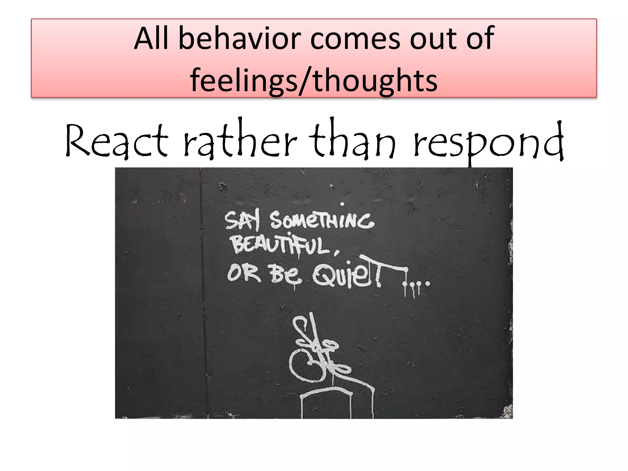 All behavior comes out of
        feelings/thoughts
React rather than respond
 