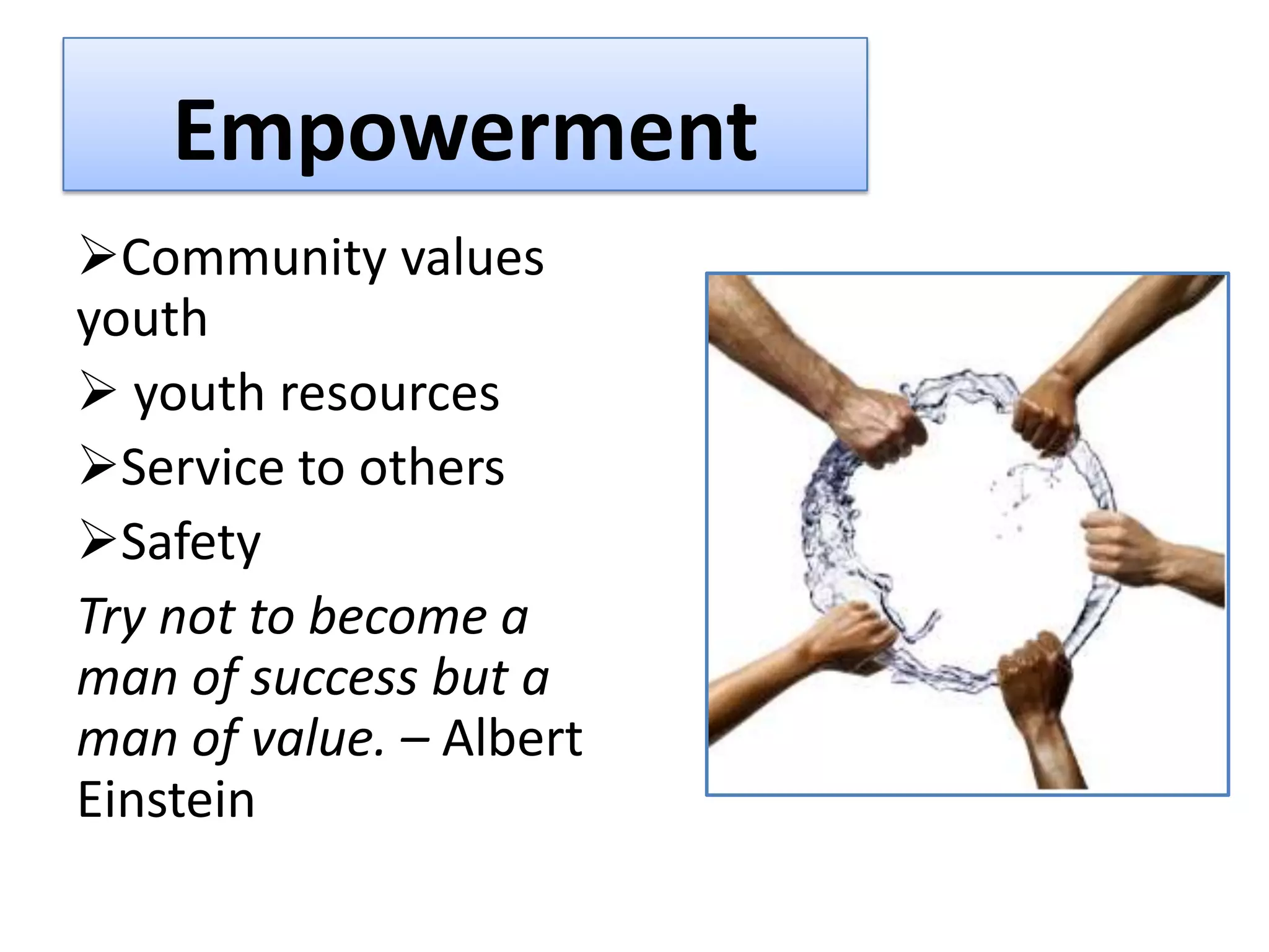 Empowerment
Community values
youth
 youth resources
Service to others
Safety
Try not to become a
man of success but a
man of value. – Albert
Einstein
 