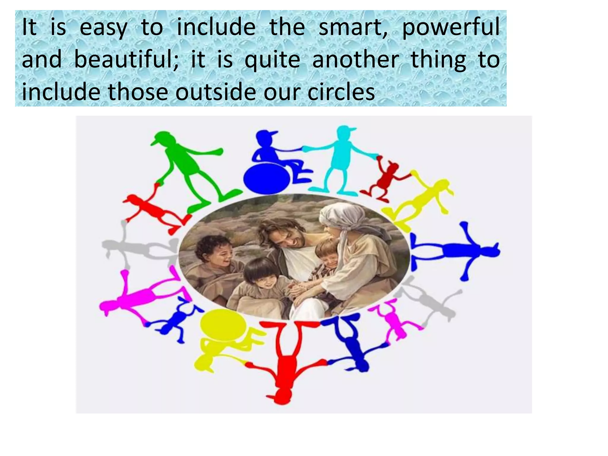 It is easy to include the smart, powerful
and beautiful; it is quite another thing to
include those outside our circles
 