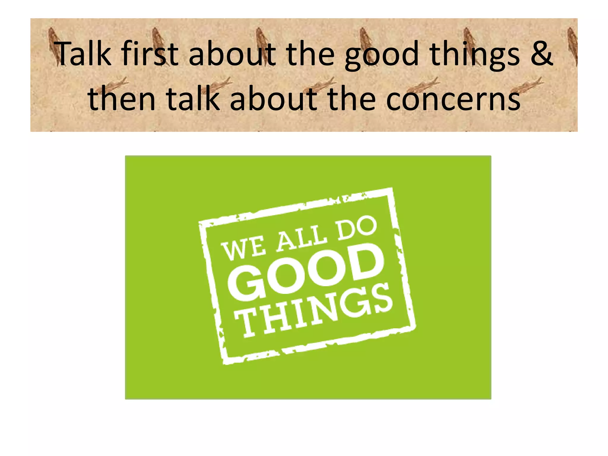 Talk first about the good things &
  then talk about the concerns
 