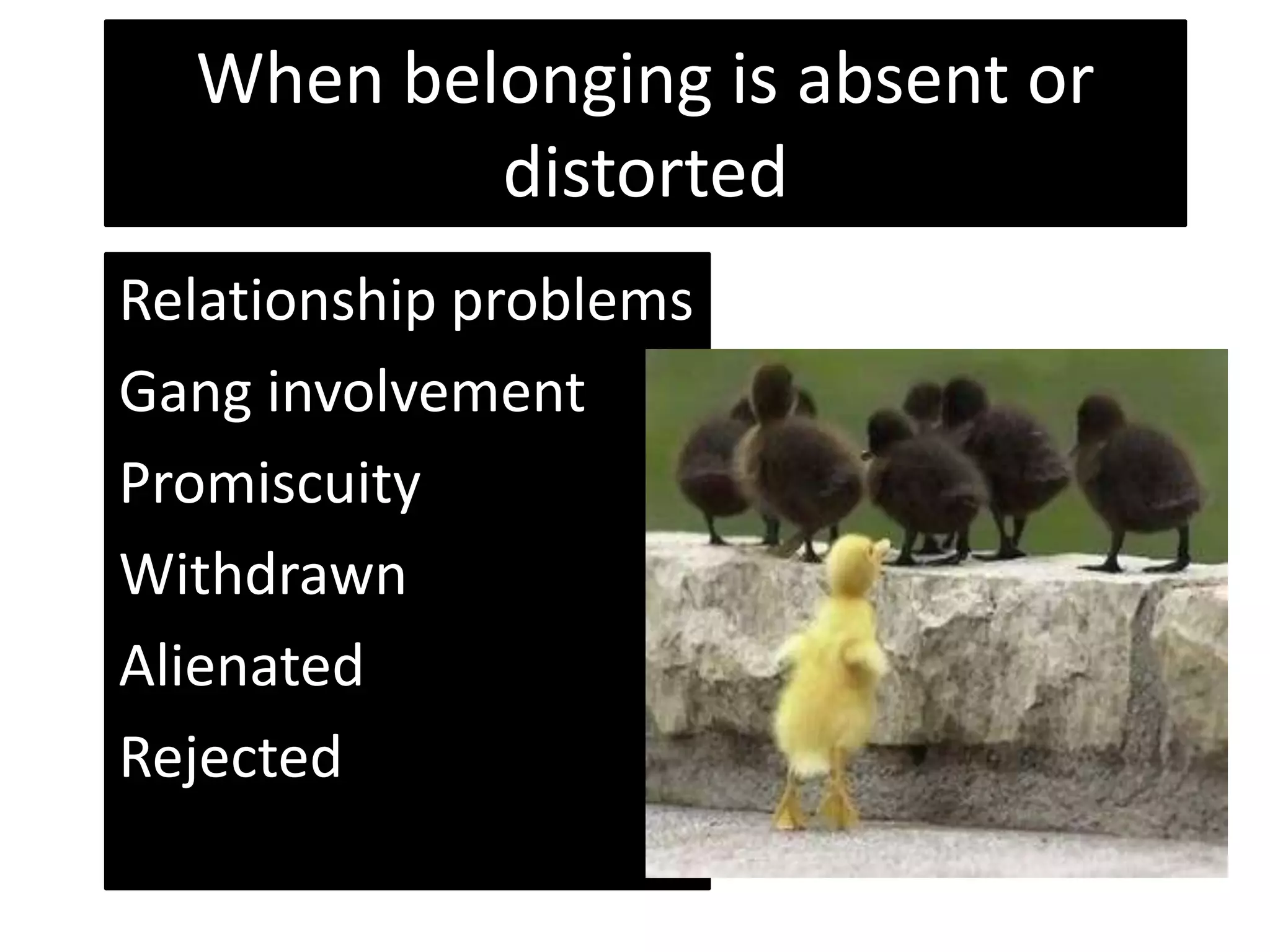 When belonging is absent or
          distorted
Relationship problems
Gang involvement
Promiscuity
Withdrawn
Alienated
Rejected
 