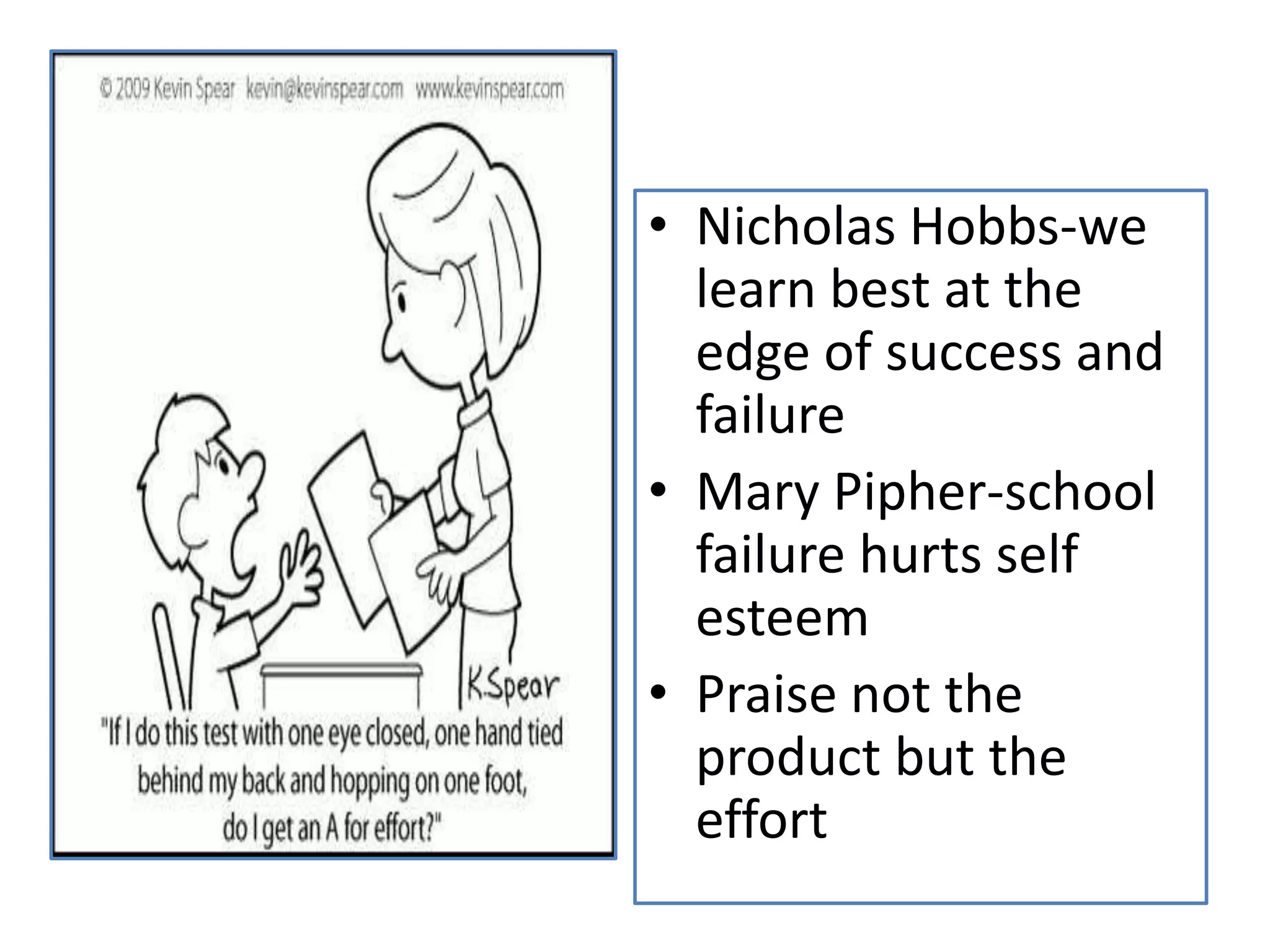 • Nicholas Hobbs-we
  learn best at the
  edge of success and
  failure
• Mary Pipher-school
  failure hurts self
  esteem
• Praise not the
  product but the
  effort
 