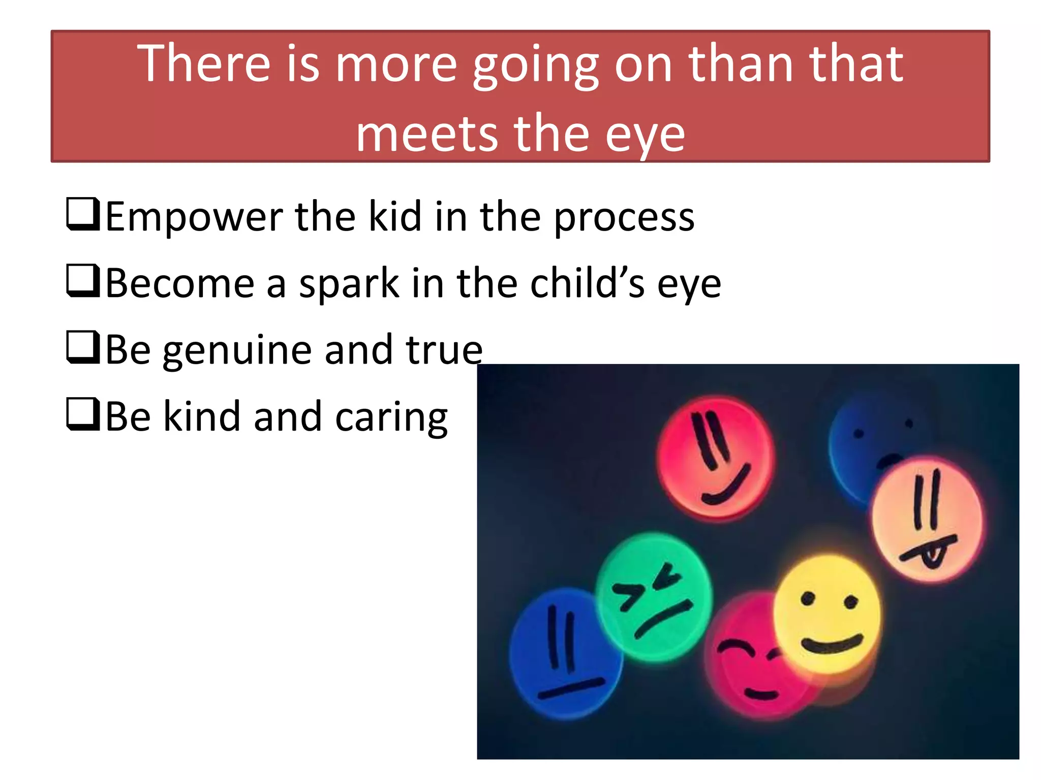There is more going on than that
            meets the eye
Empower the kid in the process
Become a spark in the child’s eye
Be genuine and true
Be kind and caring
 