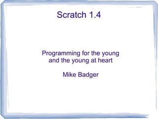 Scratch 1.4
Programming for the young
and the young at heart
Mike Badger
 