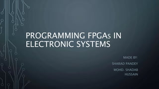 PROGRAMMING FPGAS IN
ELECTRONIC SYSTEMS
MADE BY:
SHARAD PANDEY
MOHD. SHADAB
HUSSAIN
 