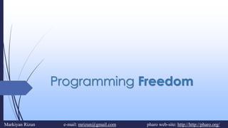 Programming Freedom
Markiyan Rizun e-mail: mrizun@gmail.com pharo web-site: http://http://pharo.org/
 