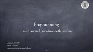 Programming
Functions and Procedures with Facilino
Leopoldo Armesto
Senior Lecturer
Universitat Politècnica de València
1
 