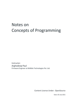 Notes on
Concepts of Programming
Instructor:
Arghodeep Paul
Firmware Engineer at BitBible Technologies Pvt. Ltd.
Content License Under: OpenSource
Date: 05 July 2021
 