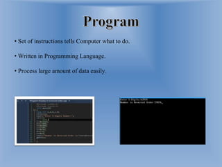 • Set of instructions tells Computer what to do.
• Written in Programming Language.
• Process large amount of data easily.
 