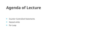 Agenda of Lecture
 Counter Controlled Statements
 Nested while
 For Loop
 
