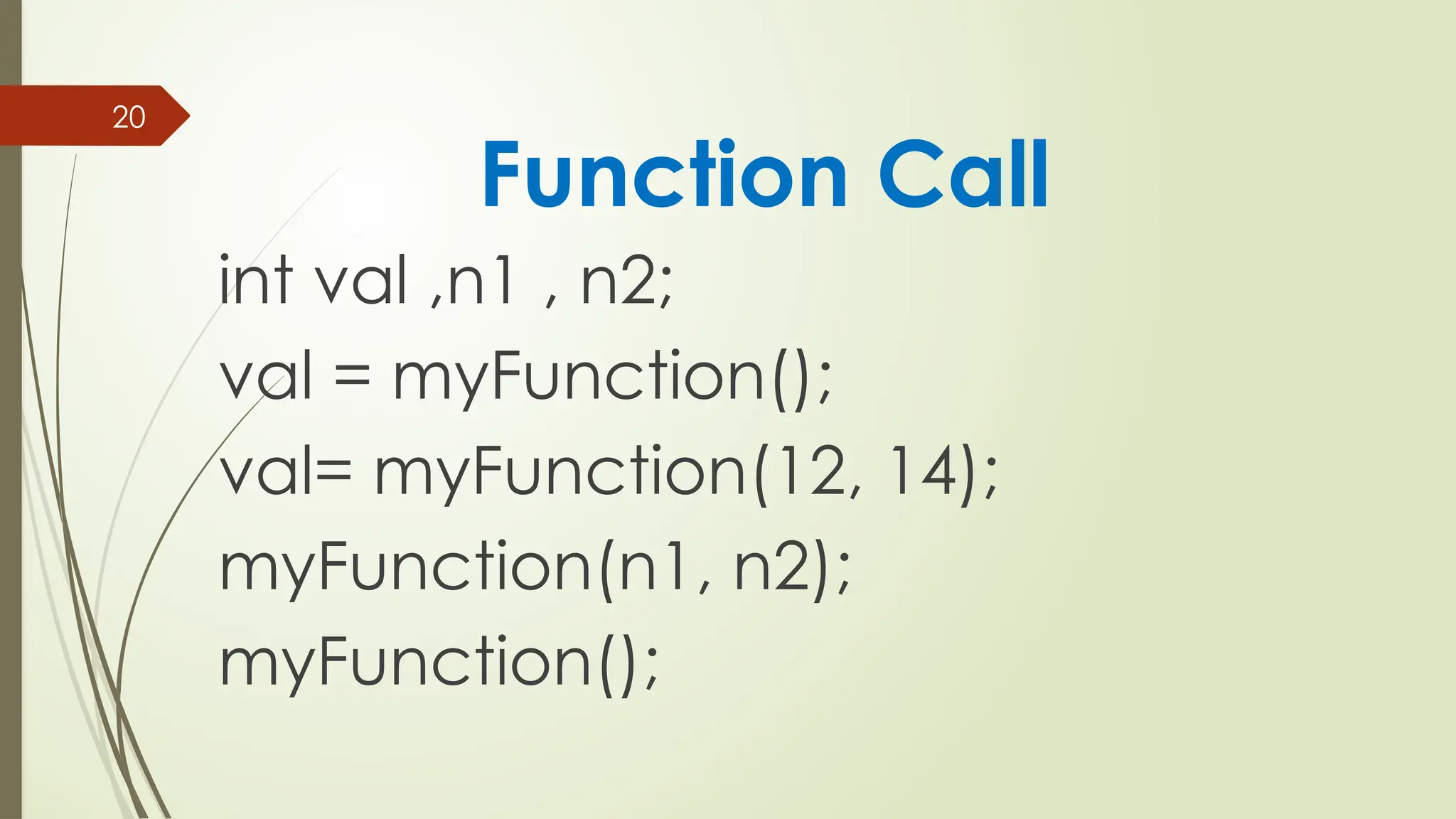 20
int val ,n1 , n2;
val = myFunction();
val= myFunction(12, 14);
myFunction(n1, n2);
myFunction();
Function Call
 