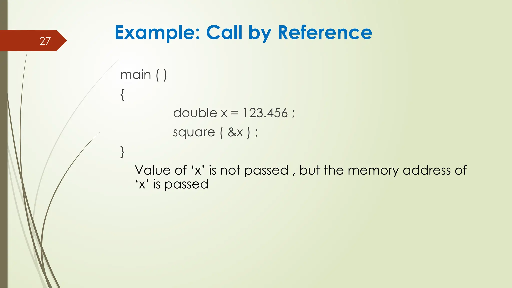 27
main ( )
{
double x = 123.456 ;
square ( &x ) ;
}
Value of ‘x’ is not passed , but the memory address of
‘x’ is passed
Example: Call by Reference
 