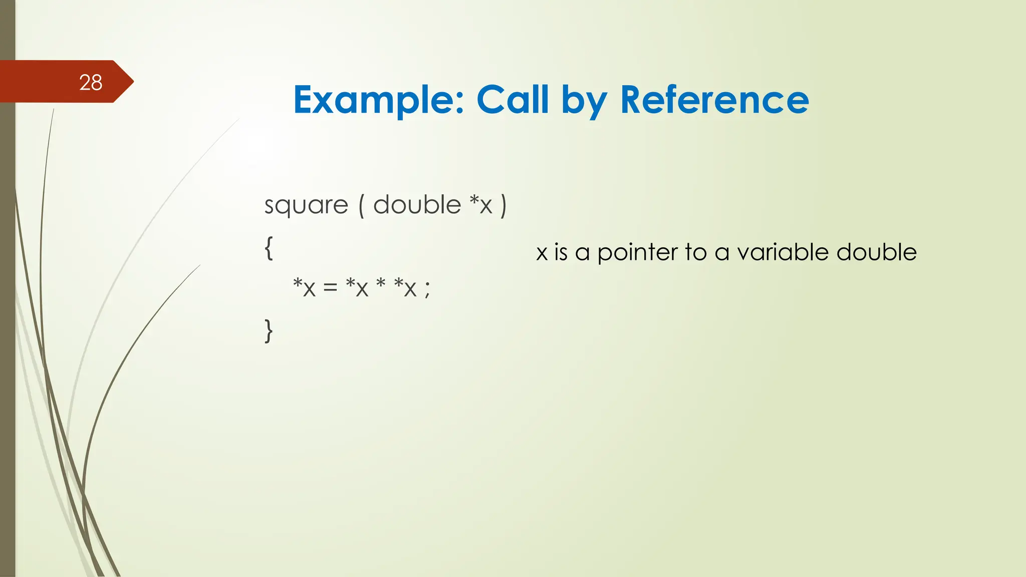 28
square ( double *x )
{
*x = *x * *x ;
}
Example: Call by Reference
x is a pointer to a variable double
 