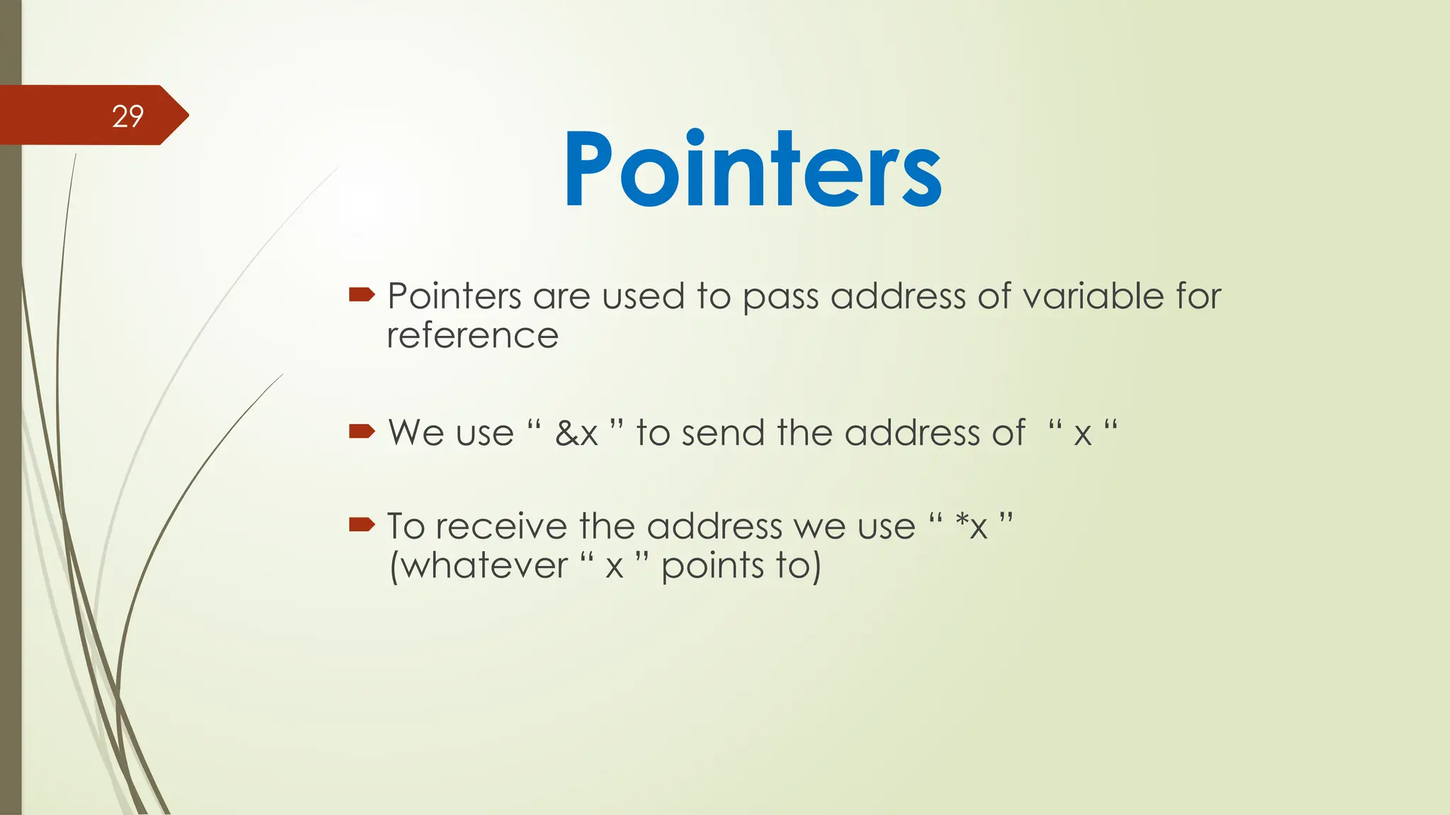 29
 Pointers are used to pass address of variable for
reference
 We use “ &x ” to send the address of “ x “
 To receive the address we use “ *x ”
(whatever “ x ” points to)
Pointers
 