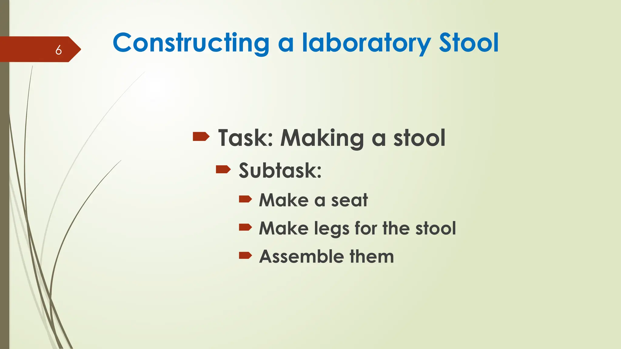6 Constructing a laboratory Stool
 Task: Making a stool
 Subtask:
 Make a seat
 Make legs for the stool
 Assemble them
 