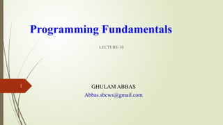 Programming Fundamentals
LECTURE-10
1 GHULAM ABBAS
Abbas.sbcws@gmail.com
 