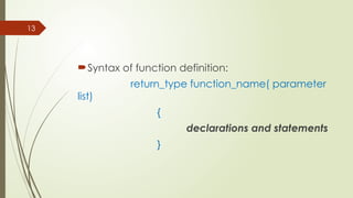 13
Syntax of function definition:
return_type function_name( parameter
list)
{
declarations and statements
}
 