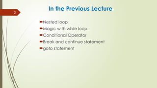 2
In the Previous Lecture
Nested loop
Magic with while loop
Conditional Operator
Break and continue statement
goto statement
 