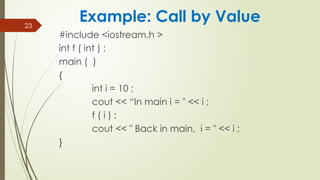 23
#include <iostream.h >
int f ( int ) ;
main ( )
{
int i = 10 ;
cout << “In main i = " << i ;
f ( i ) ;
cout << " Back in main, i = " << i ;
}
Example: Call by Value
 