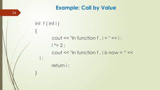 24
int f ( int i )
{
cout << "In function f , i = " << i ;
i *= 2 ;
cout << "In function f , i is now = “ <<
i ;
return i ;
}
Example: Call by Value
 