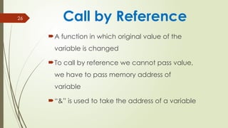 26
A function in which original value of the
variable is changed
To call by reference we cannot pass value,
we have to pass memory address of
variable
“&” is used to take the address of a variable
Call by Reference
 