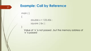 27
main ( )
{
double x = 123.456 ;
square ( &x ) ;
}
Value of ‘x’ is not passed , but the memory address of
‘x’ is passed
Example: Call by Reference
 