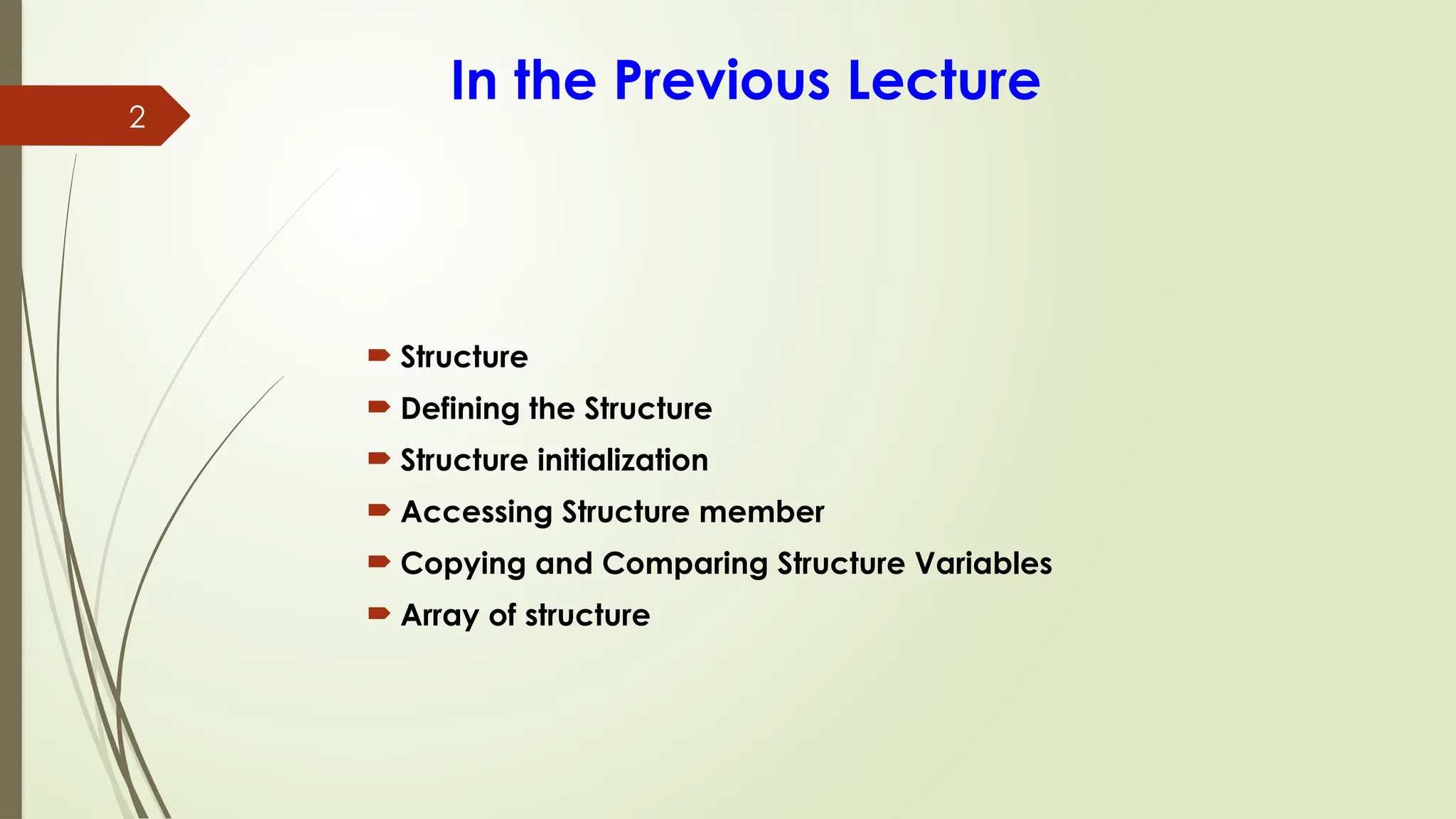 2
In the Previous Lecture
 Structure
 Defining the Structure
 Structure initialization
 Accessing Structure member
 Copying and Comparing Structure Variables
 Array of structure
 