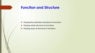 Function and Structure
 Passing the individual members to functions
 Passing whole structure to functions
 Passing array of structure to functions
 