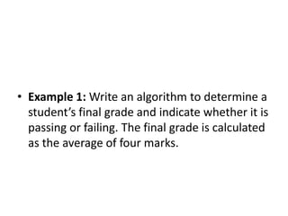 • Example 1: Write an algorithm to determine a
  student’s final grade and indicate whether it is
  passing or failing. The final grade is calculated
  as the average of four marks.
 
