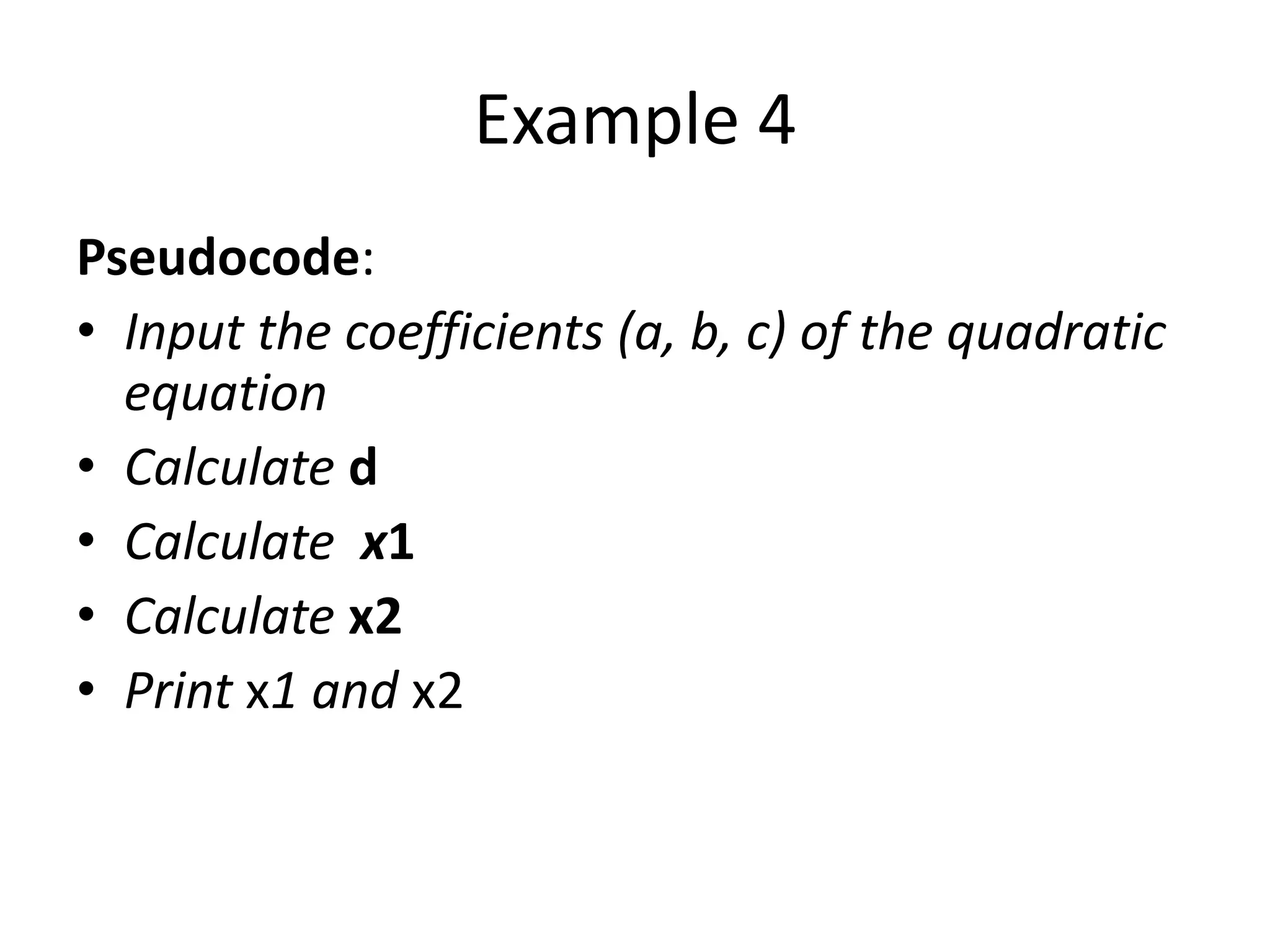 Example 4
Pseudocode:
• Input the coefficients (a, b, c) of the quadratic
  equation
• Calculate d
• Calculate x1
• Calculate x2
• Print x1 and x2
 