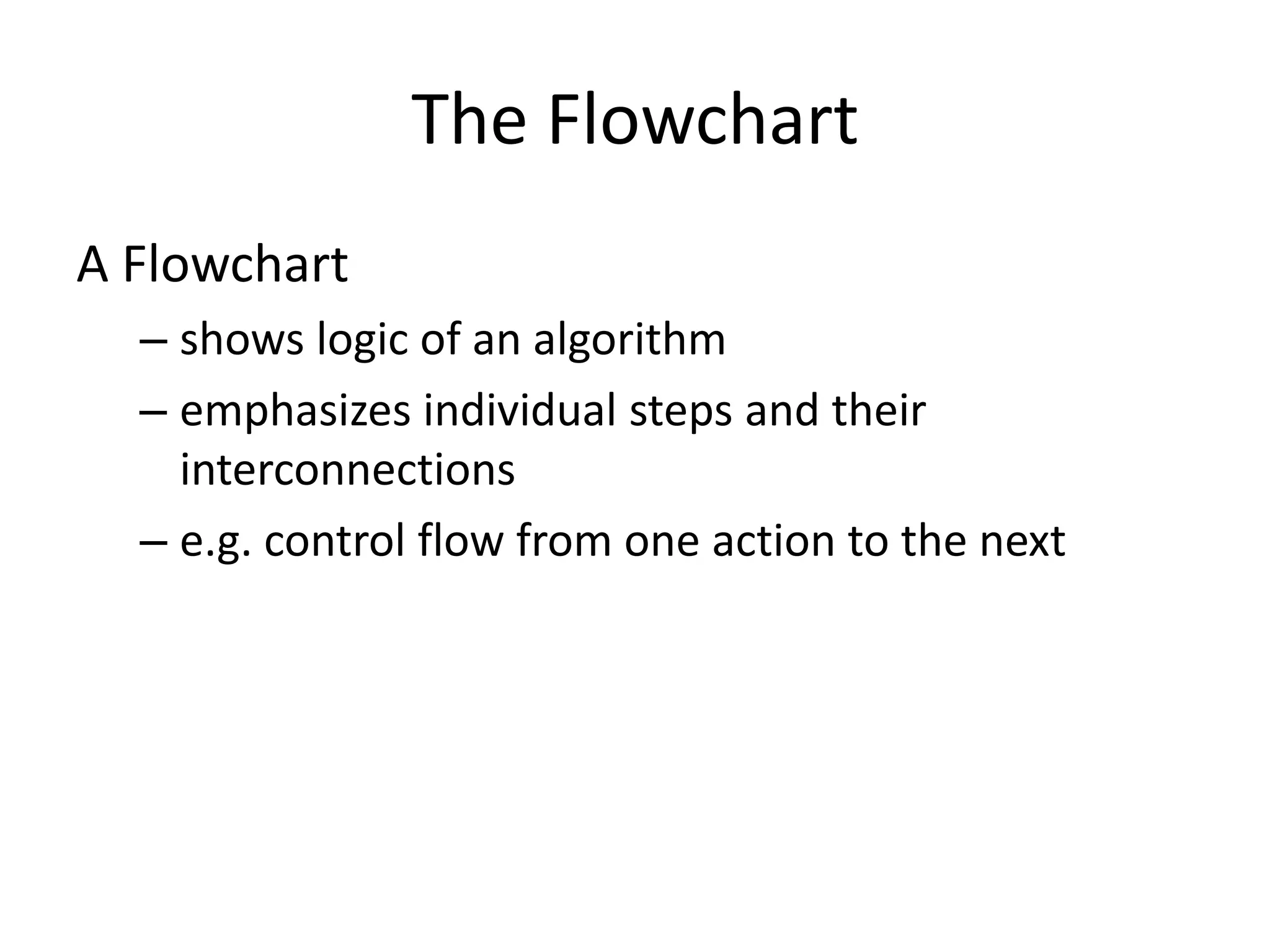 The Flowchart
A Flowchart
  – shows logic of an algorithm
  – emphasizes individual steps and their
    interconnections
  – e.g. control flow from one action to the next
 