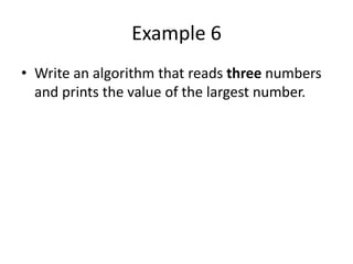 Example 6
• Write an algorithm that reads three numbers
  and prints the value of the largest number.
 