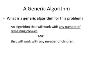 A Generic Algorithm
• What is a generic algorithm for this problem?

    An algorithm that will work with any number of
    remaining cookies
                       AND
    that will work with any number of children.
 